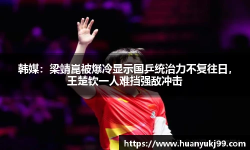 韩媒：梁靖崑被爆冷显示国乒统治力不复往日，王楚钦一人难挡强敌冲击