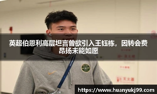 英超伯恩利高层坦言曾欲引入王钰栋，因转会费昂扬未能如愿